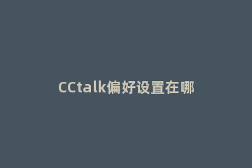 CCtalk偏好设置在哪里 cctalk调音量
