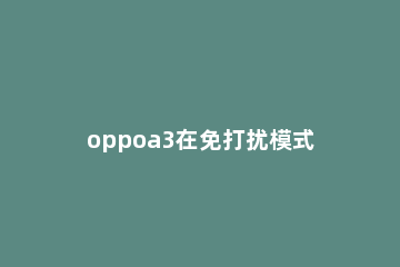 oppoa3在免打扰模式下接受信息的操作教程 oppoa3免打扰模式在哪里