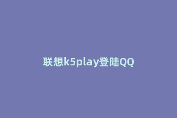 联想k5play登陆QQ邮箱的操作步骤