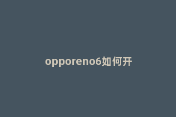 opporeno6如何开启暗色模式主题 opporeno6深色模式