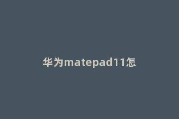 华为matepad11怎样开启多屏协同功能 华为matepad10.8如何多屏协同