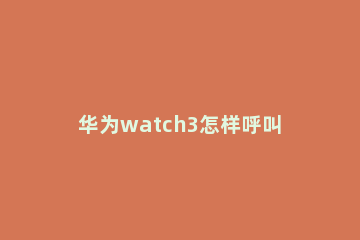 华为watch3怎样呼叫语音助手 华为watch2语音助手