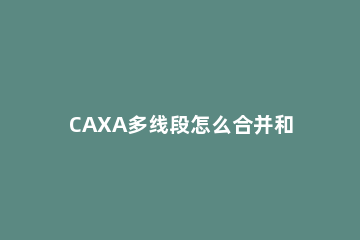 CAXA多线段怎么合并和闭合 caxa线段拉长