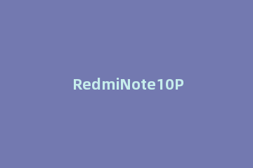 RedmiNote10Pro手机有哪些性能 redminote10pro性能怎么样