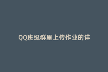 QQ班级群里上传作业的详细方法 qq班级作业怎么群发
