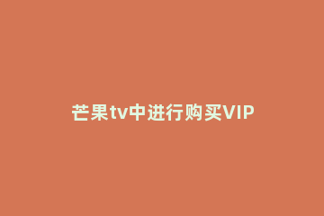 芒果tv中进行购买VIP的操作方法 芒果tv怎么免费获得vip