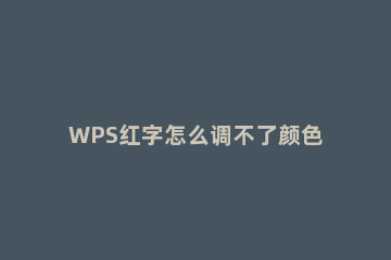 WPS红字怎么调不了颜色 为什么wps文字颜色改不了