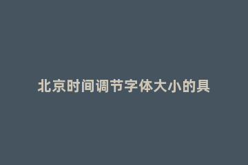 北京时间调节字体大小的具体操作 北京时间校准显示时间大字体