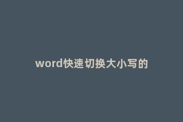 word快速切换大小写的简单教程 word快捷改大小写