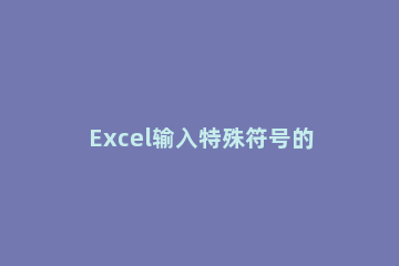 Excel输入特殊符号的简单方法 excel快速输入特殊符号