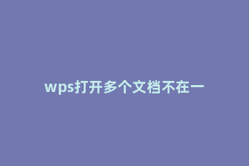 wps打开多个文档不在一个界面怎么办wps打开多个文档不在一个界面的解决方法