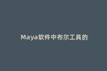 Maya软件中布尔工具的详细使用说明 maya2018布尔运算怎么用