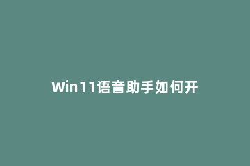 Win11语音助手如何开启 win10语音助手怎么打开