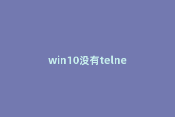 win10没有telnet客户端怎么处理 win10没有telnet服务器