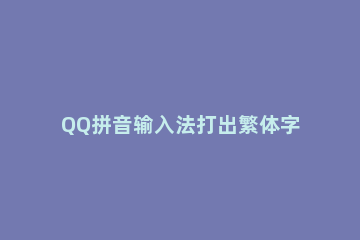 QQ拼音输入法打出繁体字的基础操作 qq拼音输入法怎么设置繁体