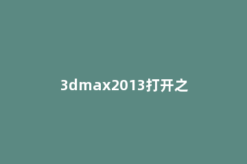 3dmax2013打开之前自己设置的参数的操作方法 3dmax怎么把参数弄出来