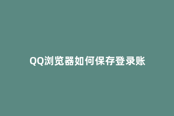 QQ浏览器如何保存登录账号的密码 QQ浏览器保存账号密码