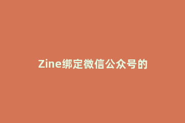Zine绑定微信公众号的操作步骤 zine为什么绑定不了公众号