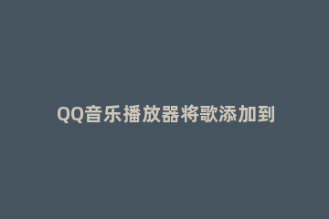 QQ音乐播放器将歌添加到喜欢的操作流程 qq音乐怎么添加下一首播放