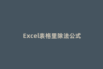 Excel表格里除法公式使用过程讲解 excel表格如何使用除法公式