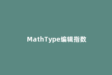 MathType编辑指数的基础方法 mathtype指数怎么打