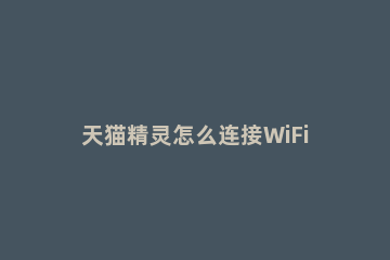 天猫精灵怎么连接WiFi 天猫精灵怎么连接wifi才能使用