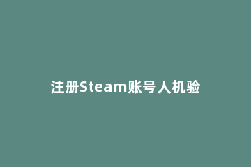 注册Steam账号人机验证过不去怎么办 注册steam的人机验证怎么过