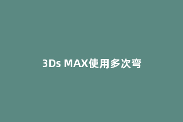 3Ds MAX使用多次弯曲的简单方法